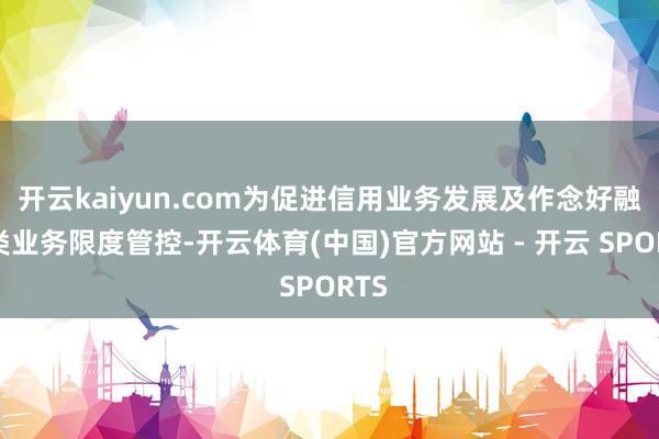 开云kaiyun.com为促进信用业务发展及作念好融资类业务限度管控-开云体育(中国)官方网站 - 开云 SPORTS