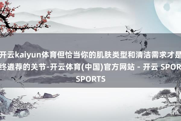 开云kaiyun体育但恰当你的肌肤类型和清洁需求才是最终遴荐
