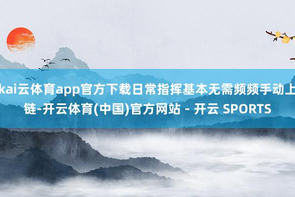 kai云体育app官方下载日常指挥基本无需频频手动上链-开云
