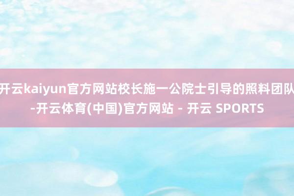 开云kaiyun官方网站校长施一公院士引导的照料团队-开云体