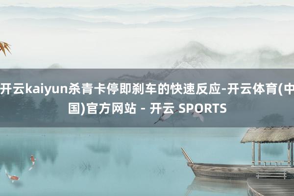 开云kaiyun杀青卡停即刹车的快速反应-开云体育(中国)官