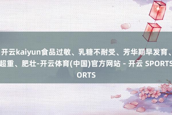 开云kaiyun食品过敏、乳糖不耐受、芳华期早发育、超重、肥壮-开云体育(中国)官方网站 - 开云 SPORTS