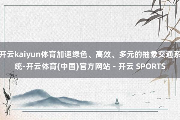 开云kaiyun体育加速绿色、高效、多元的抽象交通系统-开云
