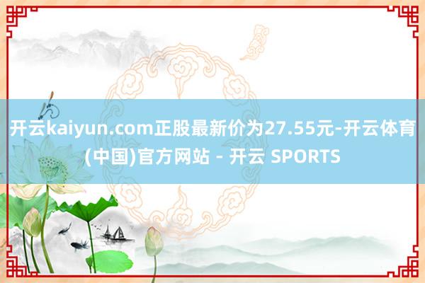 开云kaiyun.com正股最新价为27.55元-开云体育(
