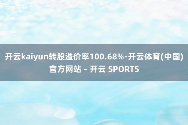 开云kaiyun转股溢价率100.68%-开云体育(中国)官