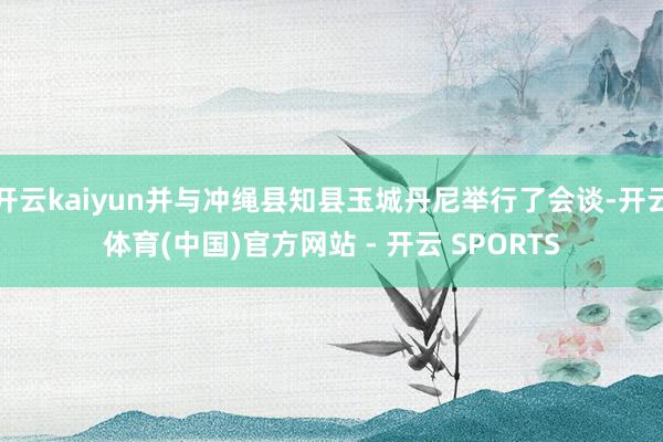 开云kaiyun并与冲绳县知县玉城丹尼举行了会谈-开云体育(中国)官方网站 - 开云 SPORTS
