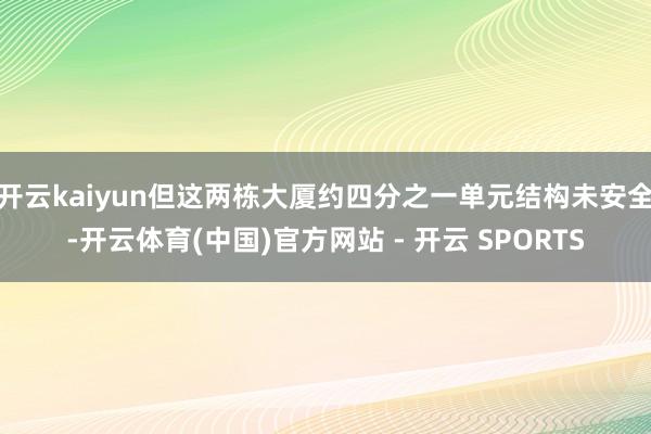 开云kaiyun但这两栋大厦约四分之一单元结构未安全-开云体育(中国)官方网站 - 开云 SPORTS
