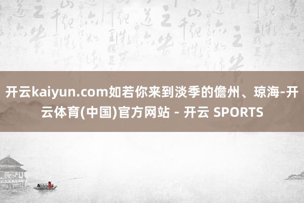 开云kaiyun.com如若你来到淡季的儋州、琼海-开云体育(中国)官方网站 - 开云 SPORTS