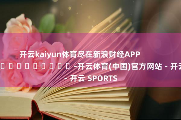开云kaiyun体育尽在新浪财经APP            													-开云体育(中国)官方网站 - 开云 SPORTS