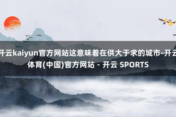开云kaiyun官方网站这意味着在供大于求的城市-开云体育(中国)官方网站 - 开云 SPORTS