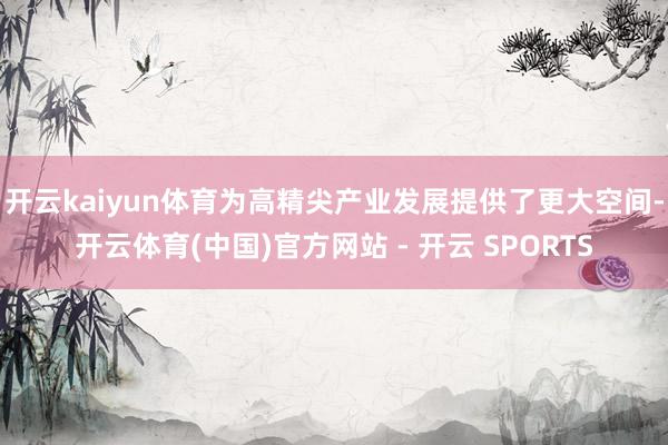 开云kaiyun体育为高精尖产业发展提供了更大空间-开云体育(中国)官方网站 - 开云 SPORTS