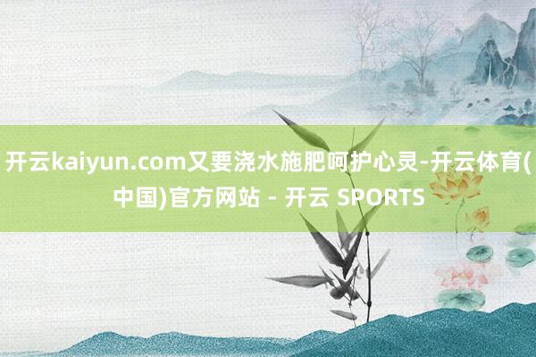 开云kaiyun.com又要浇水施肥呵护心灵-开云体育(中国)官方网站 - 开云 SPORTS