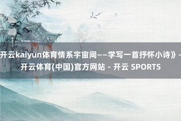 开云kaiyun体育情系宇宙间——学写一首抒怀小诗》-开云体育(中国)官方网站 - 开云 SPORTS