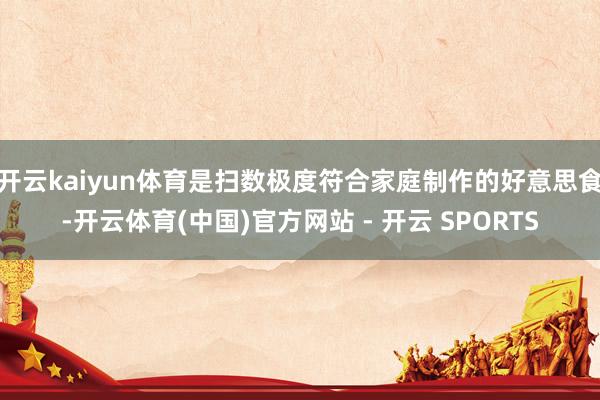 开云kaiyun体育是扫数极度符合家庭制作的好意思食-开云体育(中国)官方网站 - 开云 SPORTS