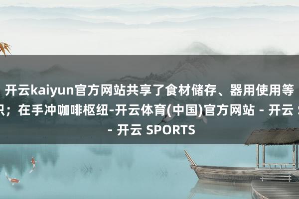 开云kaiyun官方网站共享了食材储存、器用使用等实用常识；在手冲咖啡枢纽-开云体育(中国)官方网站 - 开云 SPORTS