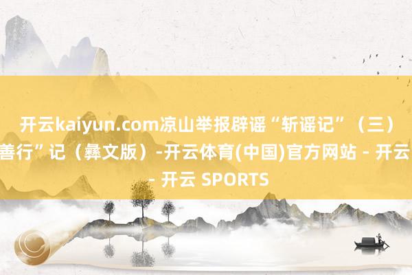 开云kaiyun.com凉山举报辟谣“斩谣记”（三）｜“波波善行”记（彝文版）-开云体育(中国)官方网站 - 开云 SPORTS