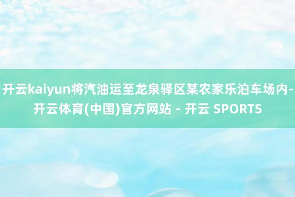 开云kaiyun将汽油运至龙泉驿区某农家乐泊车场内-开云体育(中国)官方网站 - 开云 SPORTS