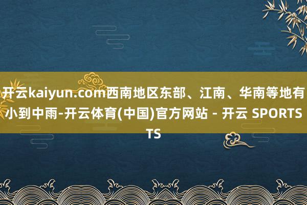 开云kaiyun.com西南地区东部、江南、华南等地有小到中雨-开云体育(中国)官方网站 - 开云 SPORTS