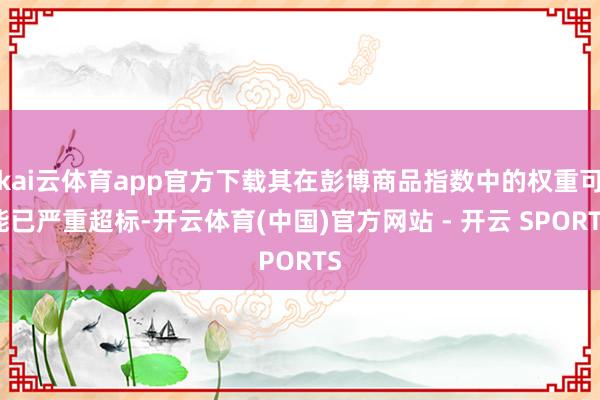 kai云体育app官方下载其在彭博商品指数中的权重可能已严重超标-开云体育(中国)官方网站 - 开云 SPORTS