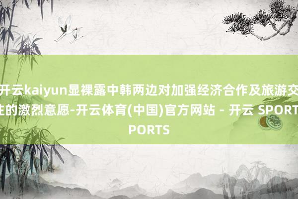 开云kaiyun显裸露中韩两边对加强经济合作及旅游交往的激烈意愿-开云体育(中国)官方网站 - 开云 SPORTS