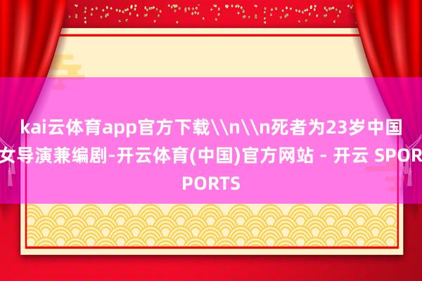 kai云体育app官方下载\n\n死者为23岁中国籍女导演兼编剧-开云体育(中国)官方网站 - 开云 SPORTS