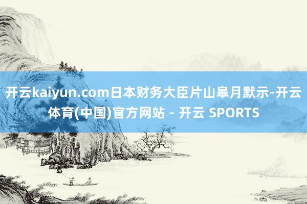 开云kaiyun.com　　日本财务大臣片山皋月默示-开云体育(中国)官方网站 - 开云 SPORTS
