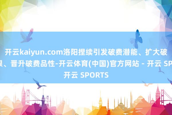 开云kaiyun.com洛阳捏续引发破费潜能、扩大破费界限、