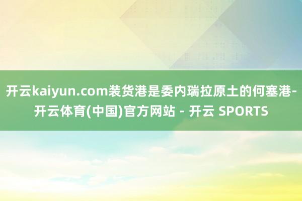开云kaiyun.com装货港是委内瑞拉原土的何塞港-开云体
