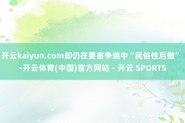 开云kaiyun.com却仍在要害争端中“民俗性后撤” -开
